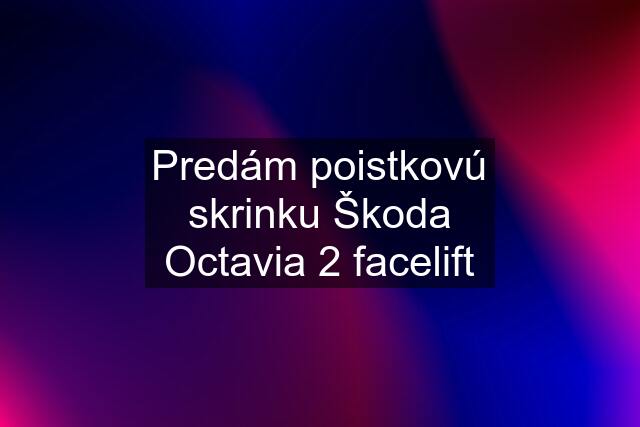 Predám poistkovú skrinku Škoda Octavia 2 facelift