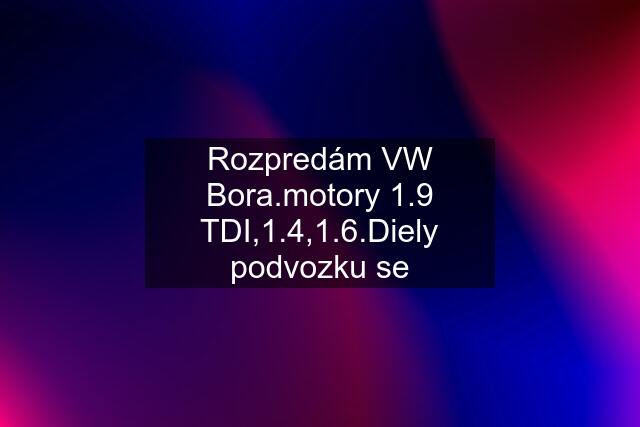 Rozpredám VW Bora.motory 1.9 TDI,1.4,1.6.Diely podvozku se