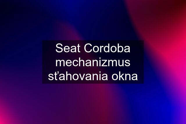 Seat Cordoba mechanizmus sťahovania okna