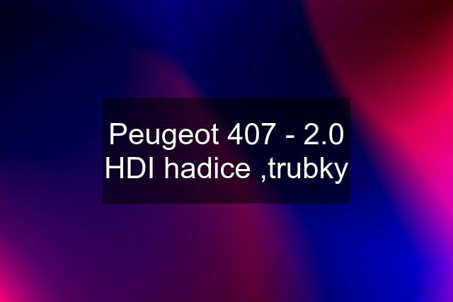 Peugeot 407 - 2.0 HDI hadice ,trubky