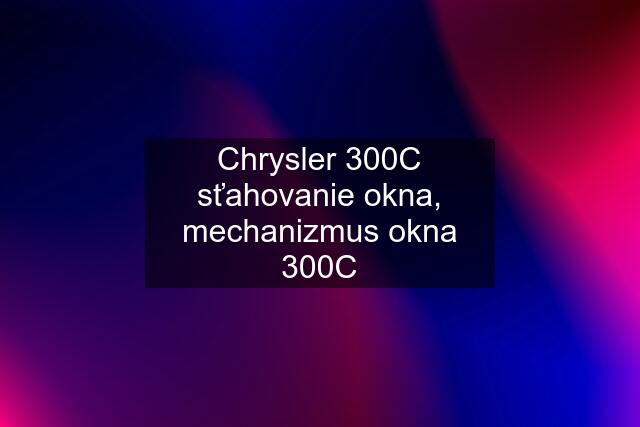 Chrysler 300C sťahovanie okna, mechanizmus okna 300C