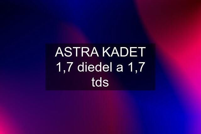 ASTRA KADET 1,7 diedel a 1,7 tds