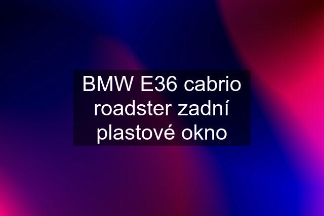 BMW E36 cabrio roadster zadní plastové okno