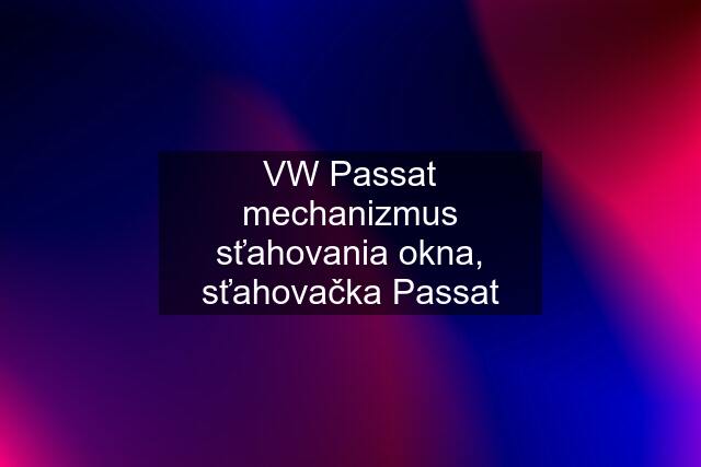 VW Passat mechanizmus sťahovania okna, sťahovačka Passat