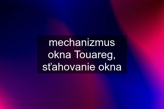 mechanizmus okna Touareg, sťahovanie okna