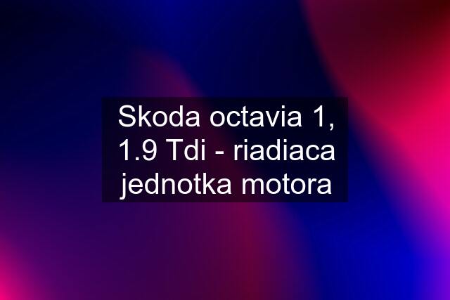 Skoda octavia 1, 1.9 Tdi - riadiaca jednotka motora