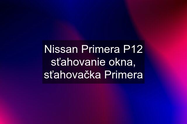 Nissan Primera P12 sťahovanie okna, sťahovačka Primera