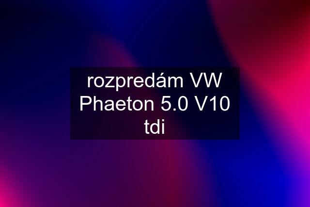 rozpredám VW Phaeton 5.0 V10 tdi