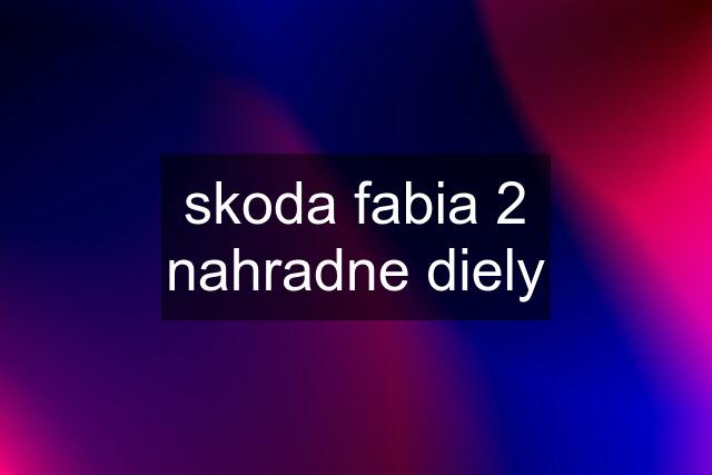 skoda fabia 2 nahradne diely