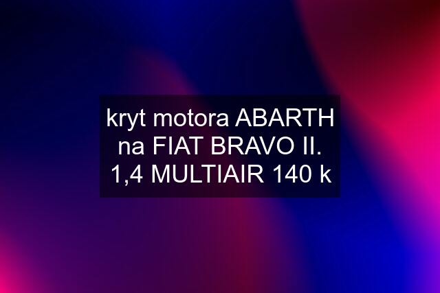 kryt motora ABARTH na FIAT BRAVO II. 1,4 MULTIAIR 140 k