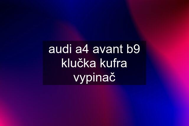 audi a4 avant b9 klučka kufra vypinač