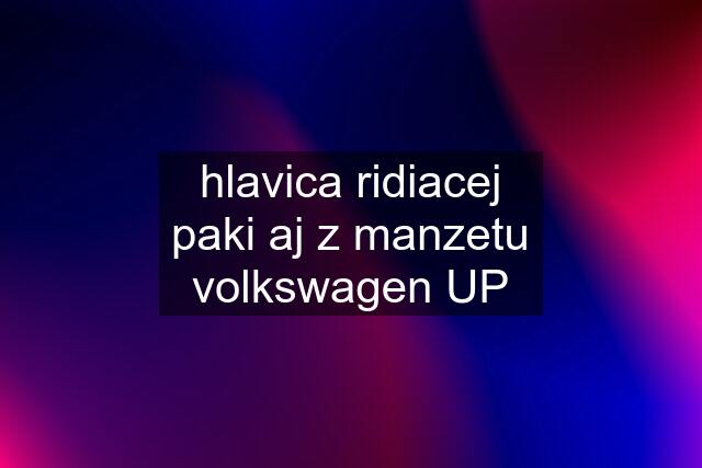 hlavica ridiacej paki aj z manzetu volkswagen UP