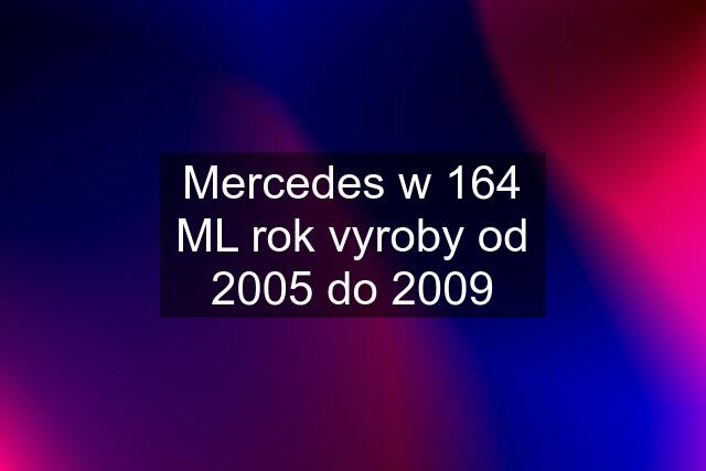 Mercedes w 164 ML rok vyroby od 2005 do 2009