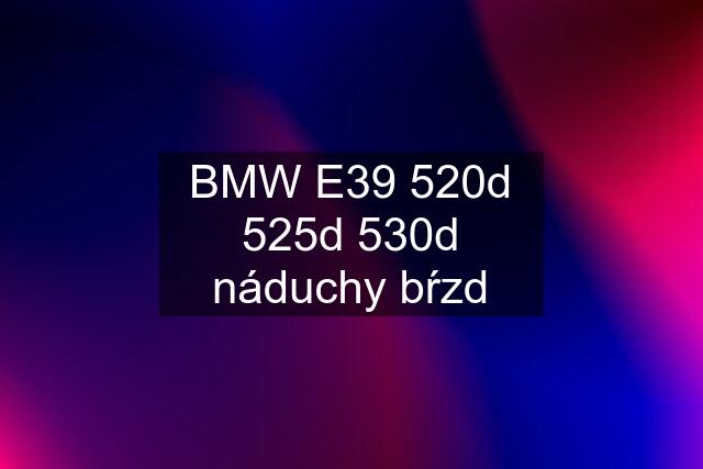 BMW E39 520d 525d 530d náduchy bŕzd