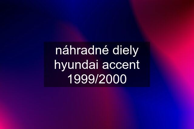 náhradné diely hyundai accent 1999/2000