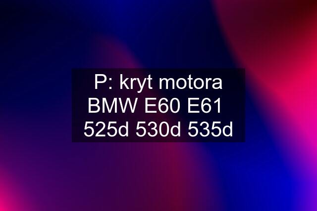 P: kryt motora BMW E60 E61  525d 530d 535d