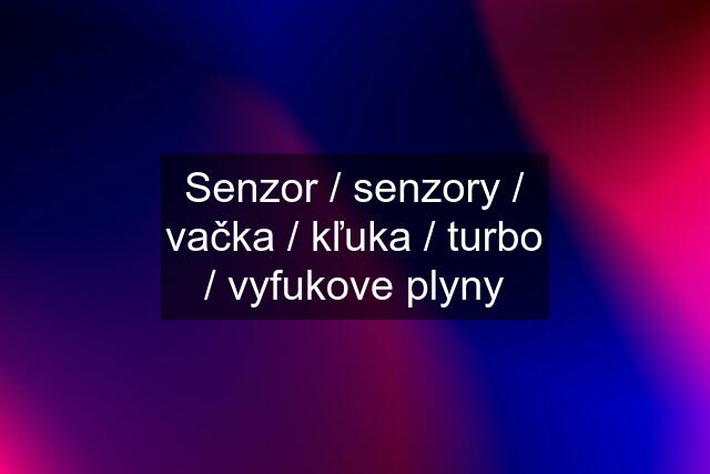 Senzor / senzory / vačka / kľuka / turbo / vyfukove plyny