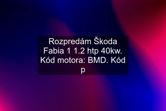 Rozpredám Škoda Fabia 1 1.2 htp 40kw. Kód motora: BMD. Kód p