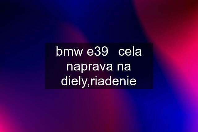 bmw e39	cela naprava na diely,riadenie