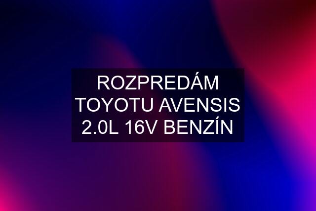 ROZPREDÁM TOYOTU AVENSIS 2.0L 16V BENZÍN