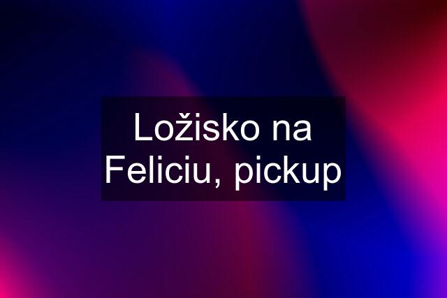 Ložisko na Feliciu, pickup