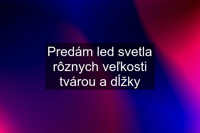 Predám led svetla rôznych veľkosti tvárou a dĺžky