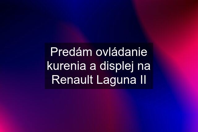 Predám ovládanie kurenia a displej na Renault Laguna II