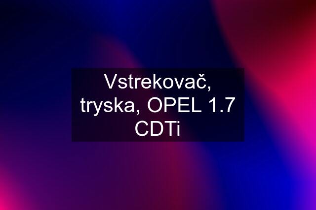 Vstrekovač, tryska, OPEL 1.7 CDTi