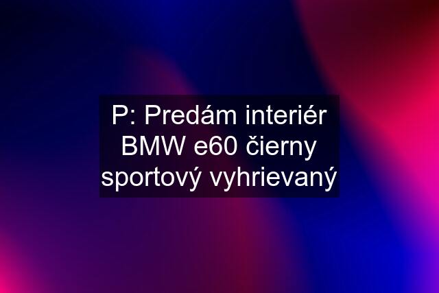 P: Predám interiér BMW e60 čierny sportový vyhrievaný