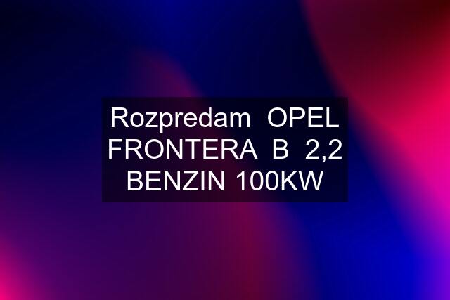 Rozpredam  OPEL FRONTERA  B  2,2 BENZIN 100KW