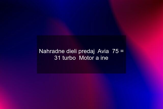 Nahradne dieli predaj  Avia  75 = 31 turbo  Motor a ine