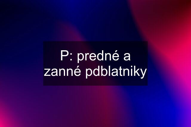 P: predné a zanné pdblatniky