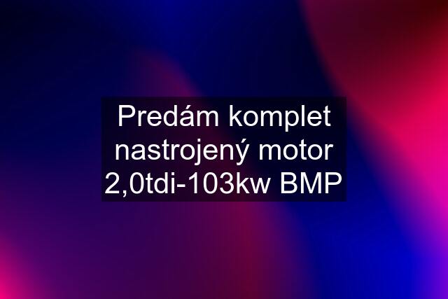 Predám komplet nastrojený motor 2,0tdi-103kw BMP