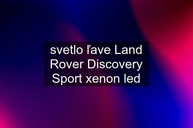 svetlo ľave Land Rover Discovery Sport xenon led