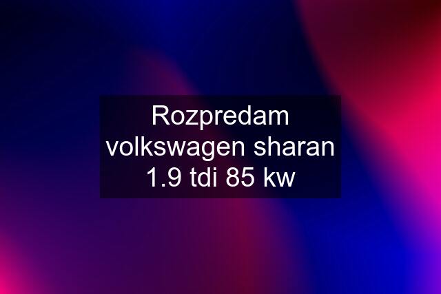 Rozpredam volkswagen sharan 1.9 tdi 85 kw