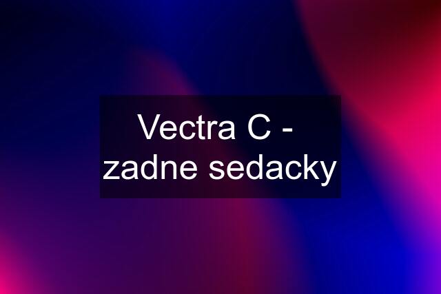 Vectra C -  zadne sedacky