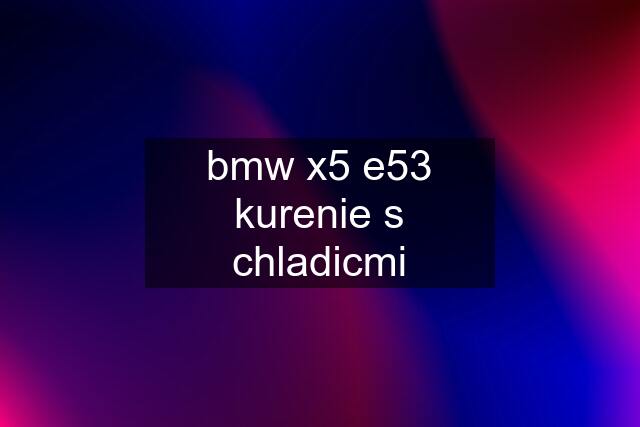 bmw x5 e53	kurenie s chladicmi