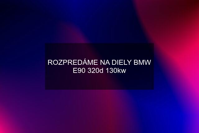 ROZPREDÁME NA DIELY BMW E90 320d 130kw