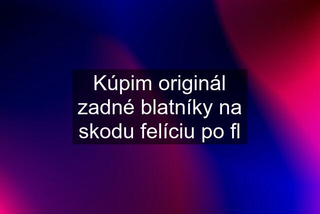 Kúpim originál zadné blatníky na skodu felíciu po fl