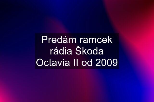 Predám ramcek rádia Škoda Octavia II od 2009