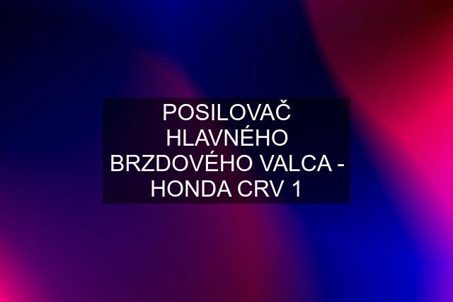 POSILOVAČ HLAVNÉHO BRZDOVÉHO VALCA - HONDA CRV 1