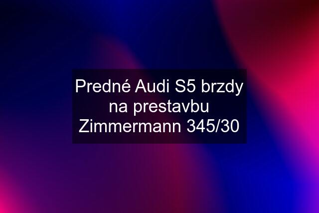 Predné Audi S5 brzdy na prestavbu Zimmermann 345/30