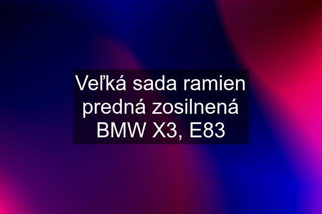 Veľká sada ramien predná zosilnená BMW X3, E83