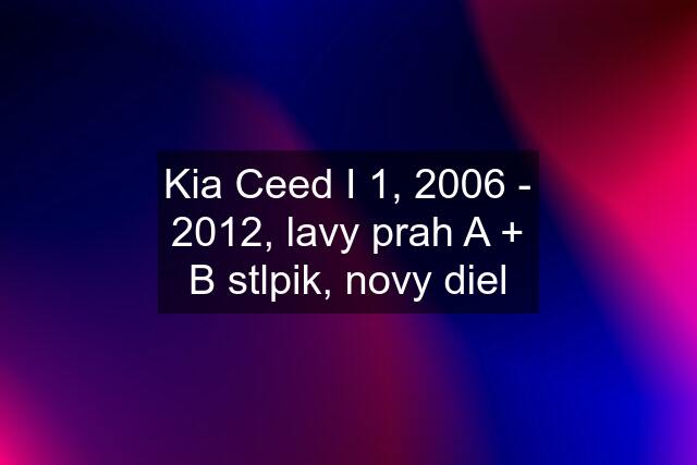 Kia Ceed I 1, 2006 - 2012, lavy prah A + B stlpik, novy diel