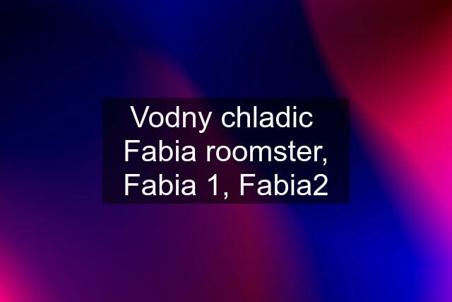 Vodny chladic  Fabia roomster, Fabia 1, Fabia2