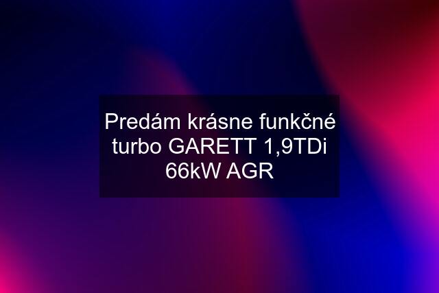 Predám krásne funkčné turbo GARETT 1,9TDi 66kW AGR