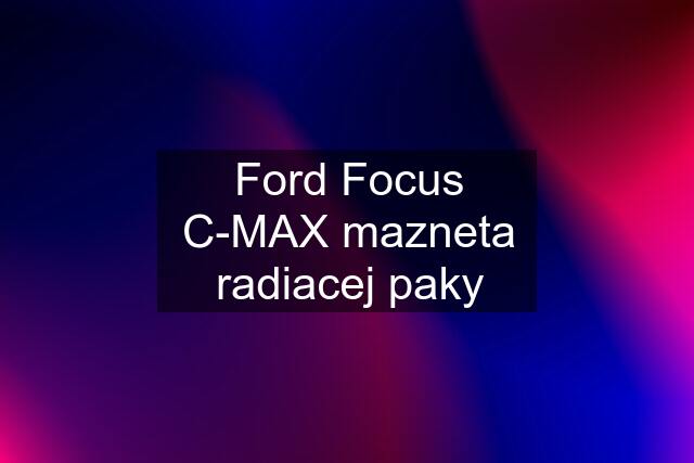 Ford Focus C-MAX mazneta radiacej paky