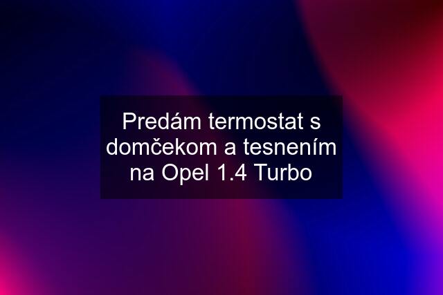 Predám termostat s domčekom a tesnením na Opel 1.4 Turbo