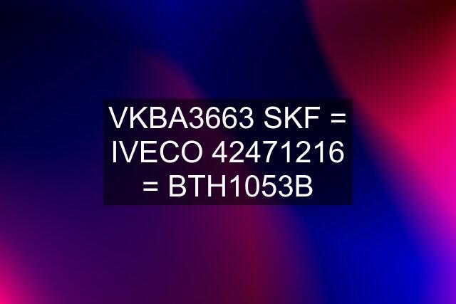 VKBA3663 SKF = IVECO 42471216 = BTH1053B