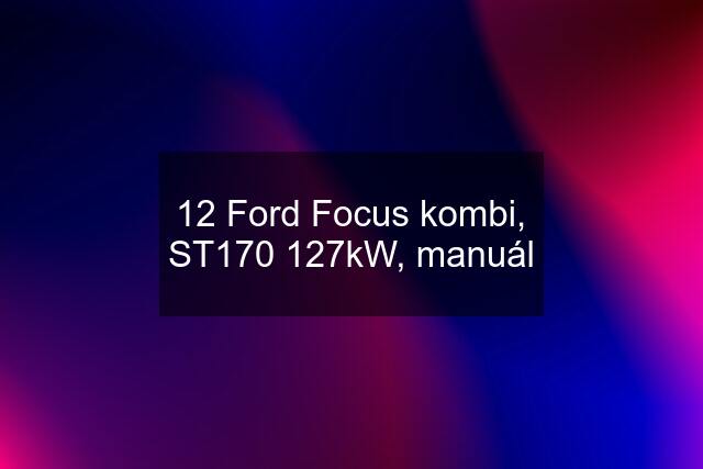 12 Ford Focus kombi, ST170 127kW, manuál